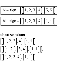 <br />  bi - sign = [[[1, 2, 3] ; 4] : [5, 6]] , <br />  bi - sign = [[[1, 2, 3] ; 4] : [1, 1] ...  [[[1, 2, 3], 4], [1, 1]], <br /> [[[[1, 2,], [3, 4]], [1, 1]]], <br /> [[[1, 2, 3, 4], [1, 1]]] .